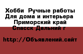 Хобби. Ручные работы Для дома и интерьера. Приморский край,Спасск-Дальний г.